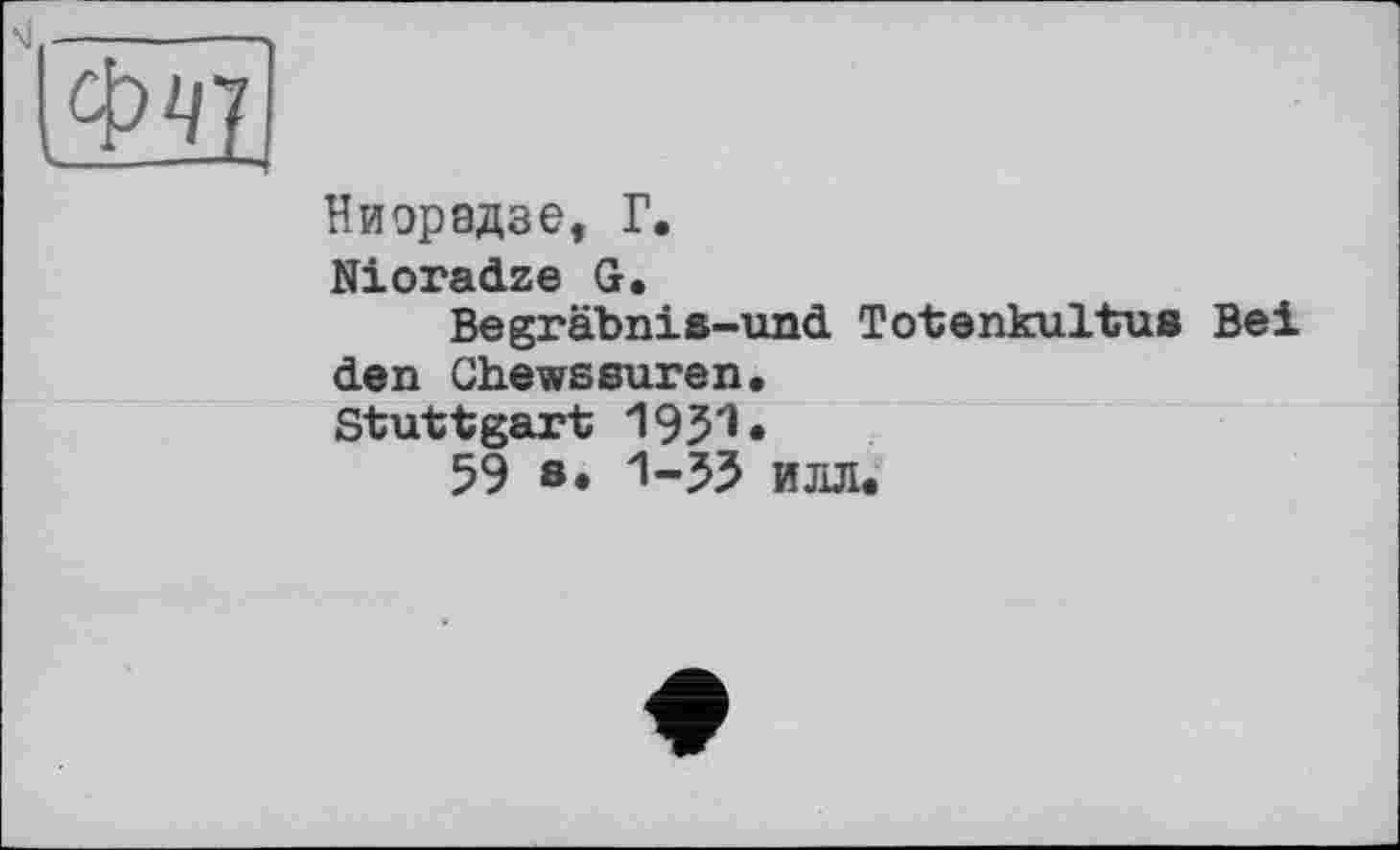 ﻿Ниорадзе, Г.
Nioradze G.
Begräbnis-und Totenkultue Bei den Chewssuren.
Stuttgart •
59 s« 1-33 Илл.